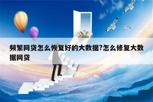 频繁网贷怎么恢复好的大数据?怎么修复大数据网贷