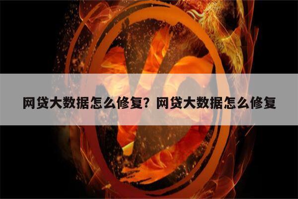 网贷大数据怎么修复?网贷大数据怎么修复