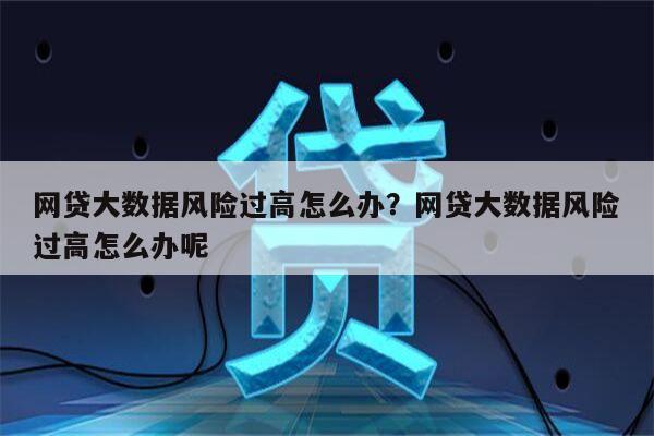 网贷大数据风险过高怎么办?网贷大数据风险过高怎么办呢