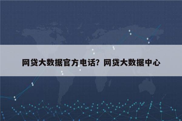 网贷大数据官方电话?网贷大数据中心