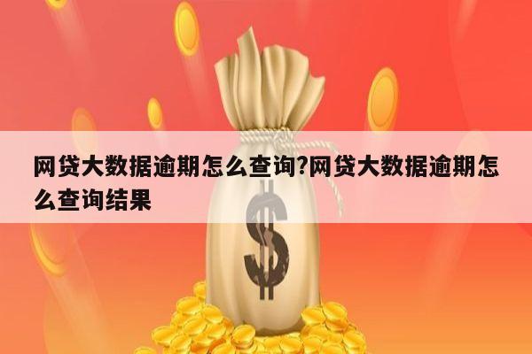网贷大数据逾期怎么查询?网贷大数据逾期怎么查询结果