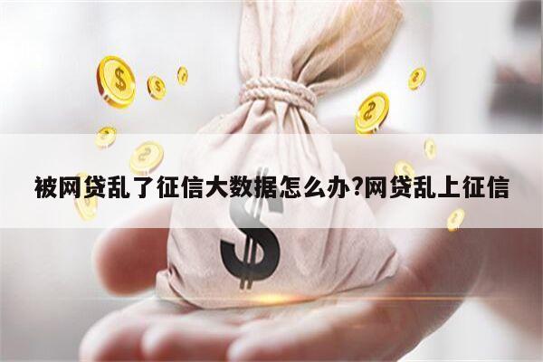 被网贷乱了征信大数据怎么办?网贷乱上征信