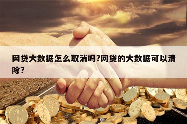 网贷大数据怎么取消吗?网贷的大数据可以清除?
