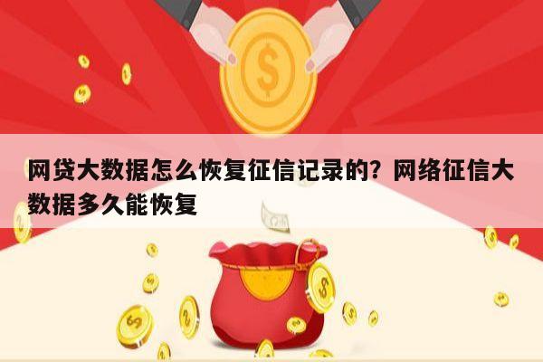 网贷大数据怎么恢复征信记录的?网络征信大数据多久能恢复