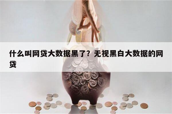 什么叫网贷大数据黑了?无视黑白大数据的网贷