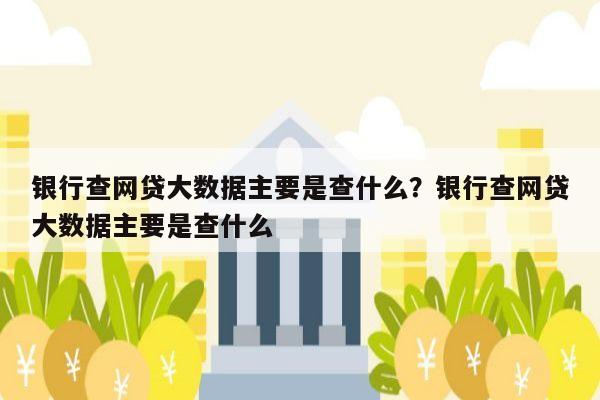 银行查网贷大数据主要是查什么?银行查网贷大数据主要是查什么
