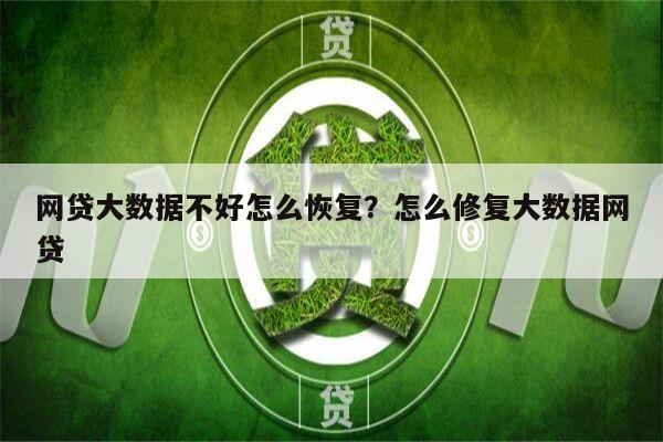 网贷大数据不好怎么恢复?怎么修复大数据网贷
