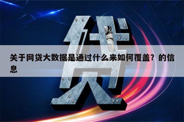 关于网贷大数据是通过什么来如何覆盖?的信息