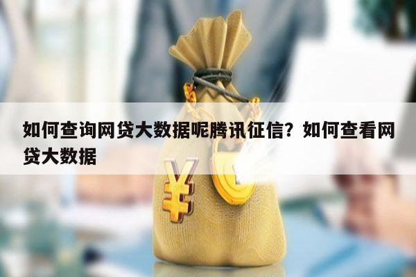 如何查询网贷大数据呢腾讯征信?如何查看网贷大数据