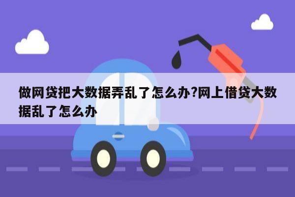 做网贷把大数据弄乱了怎么办?网上借贷大数据乱了怎么办