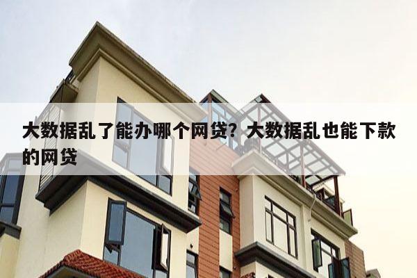 大数据乱了能办哪个网贷?大数据乱也能下款的网贷