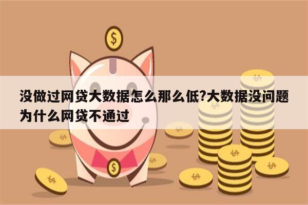 没做过网贷大数据怎么那么低?大数据没问题为什么网贷不通过