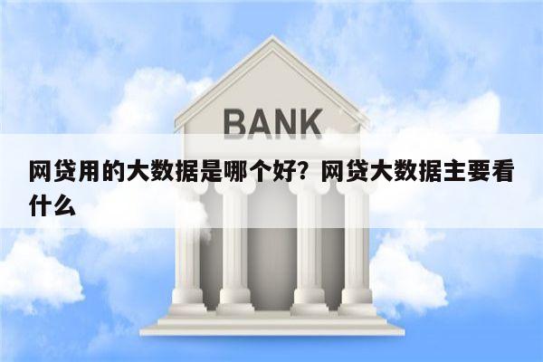 网贷用的大数据是哪个好?网贷大数据主要看什么