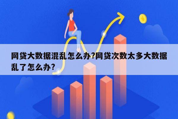 网贷大数据混乱怎么办?网贷次数太多大数据乱了怎么办?