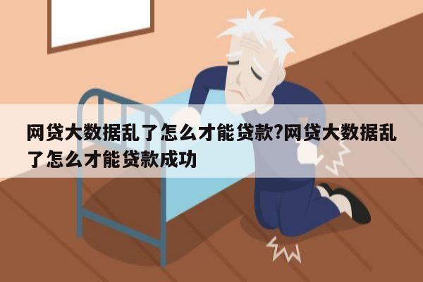 网贷大数据乱了怎么才能贷款?网贷大数据乱了怎么才能贷款成功