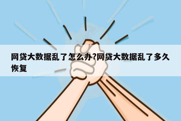 网贷大数据乱了怎么办?网贷大数据乱了多久恢复