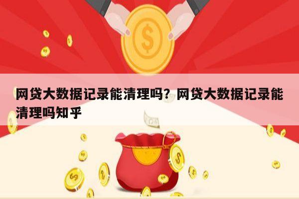 网贷大数据记录能清理吗?网贷大数据记录能清理吗知乎
