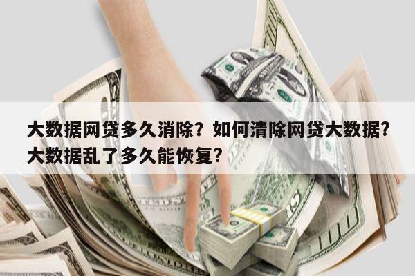 大数据网贷多久消除?如何清除网贷大数据?大数据乱了多久能恢复?