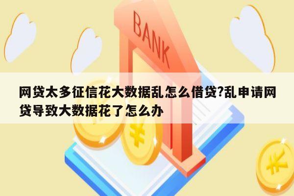网贷太多征信花大数据乱怎么借贷?乱申请网贷导致大数据花了怎么办
