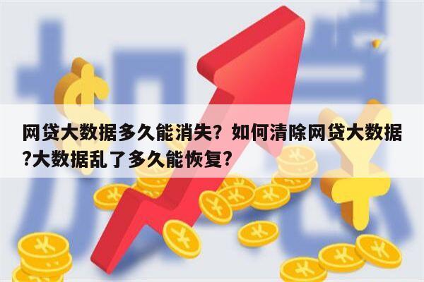 网贷大数据多久能消失?如何清除网贷大数据?大数据乱了多久能恢复?