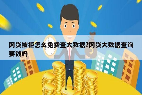 网贷被拒怎么免费查大数据?网贷大数据查询要钱吗