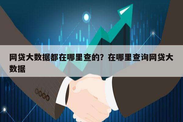 网贷大数据都在哪里查的？在哪里查询网贷大数据