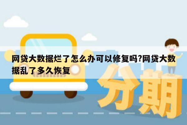 网贷大数据烂了怎么办可以修复吗?网贷大数据乱了多久恢复
