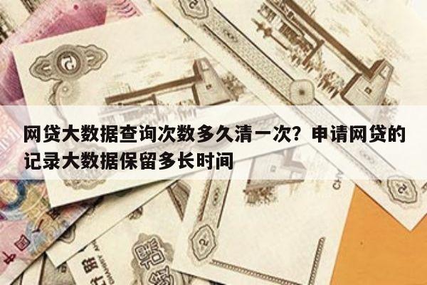 网贷大数据查询次数多久清一次?申请网贷的记录大数据保留多长时间