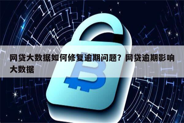 网贷大数据如何修复逾期问题?网贷逾期影响大数据