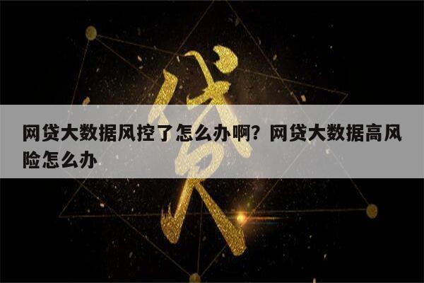 网贷大数据风控了怎么办啊?网贷大数据高风险怎么办