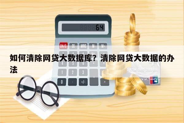 如何清除网贷大数据库?清除网贷大数据的办法