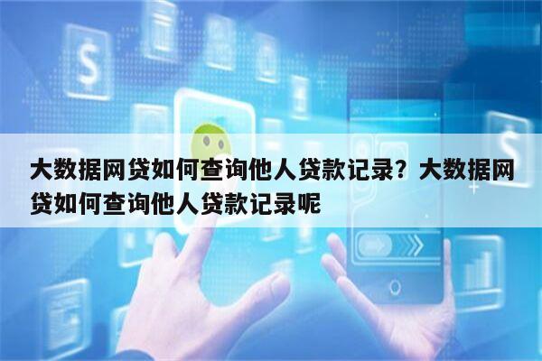 大数据网贷如何查询他人贷款记录?大数据网贷如何查询他人贷款记录呢