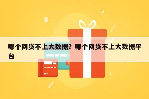 哪个网贷不上大数据?哪个网贷不上大数据平台