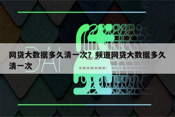 网贷大数据多久清一次?频道网贷大数据多久清一次