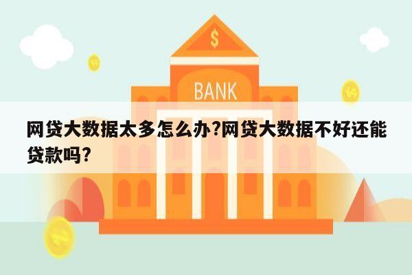 网贷大数据太多怎么办?网贷大数据不好还能贷款吗?