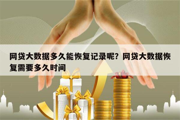 网贷大数据多久能恢复记录呢?网贷大数据恢复需要多久时间