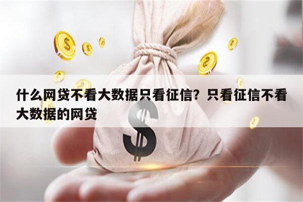什么网贷不看大数据只看征信?只看征信不看大数据的网贷