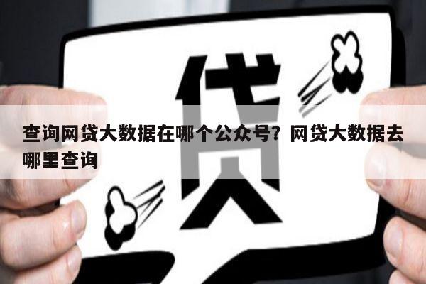查询网贷大数据在哪个公众号?网贷大数据去哪里查询