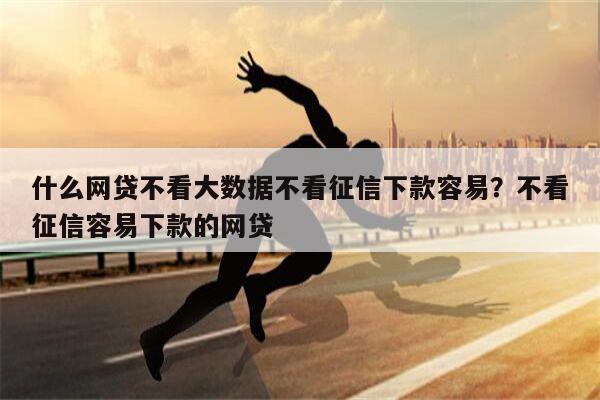 什么网贷不看大数据不看征信下款容易?不看征信容易下款的网贷