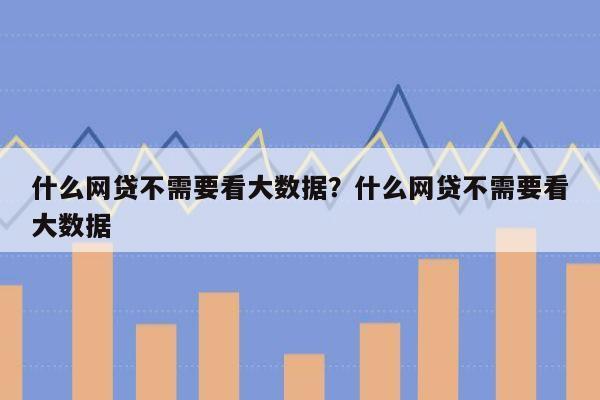 什么网贷不需要看大数据?什么网贷不需要看大数据