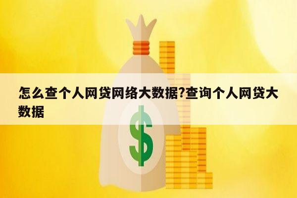 怎么查个人网贷网络大数据?查询个人网贷大数据