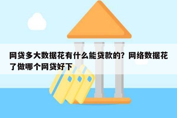 网贷多大数据花有什么能贷款的?网络数据花了做哪个网贷好下