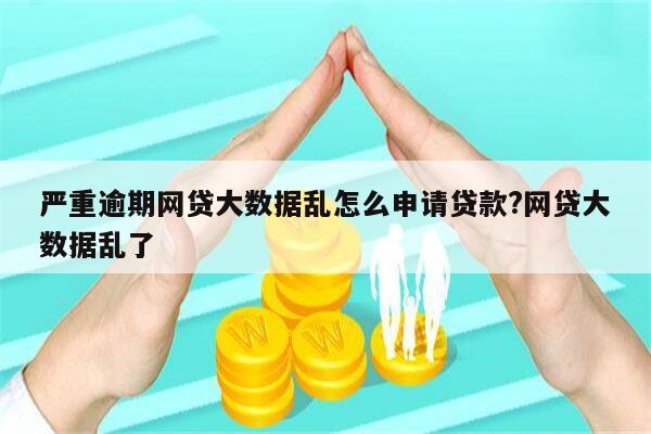 严重逾期网贷大数据乱怎么申请贷款?网贷大数据乱了