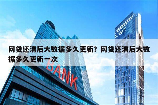网贷还清后大数据多久更新?网贷还清后大数据多久更新一次