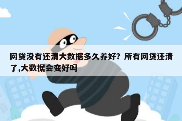 网贷没有还清大数据多久养好?所有网贷还清了,大数据会变好吗