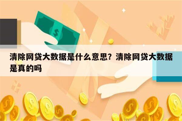 清除网贷大数据是什么意思?清除网贷大数据是真的吗