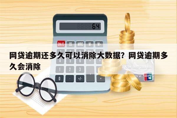 网贷逾期还多久可以消除大数据?网贷逾期多久会消除