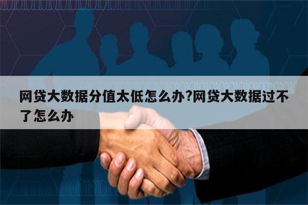 网贷大数据分值太低怎么办?网贷大数据过不了怎么办