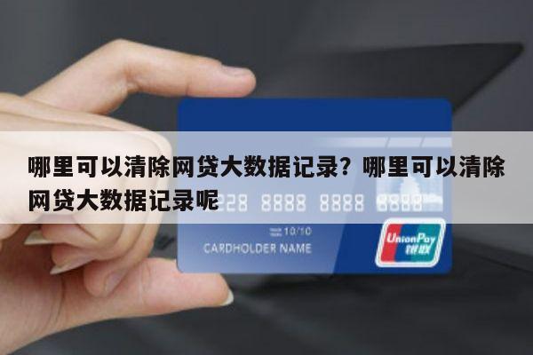 哪里可以清除网贷大数据记录?哪里可以清除网贷大数据记录呢