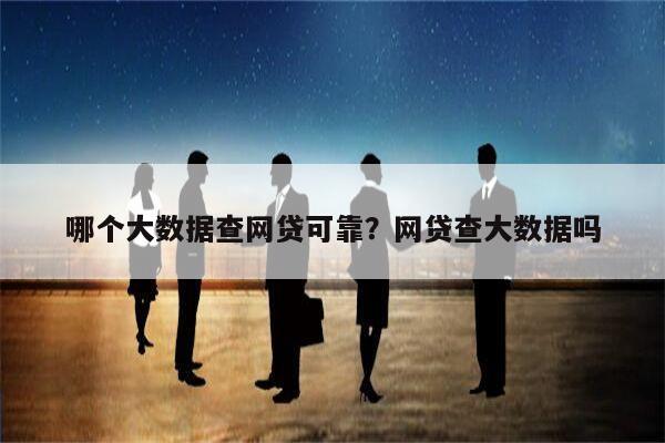 哪个大数据查网贷可靠?网贷查大数据吗
